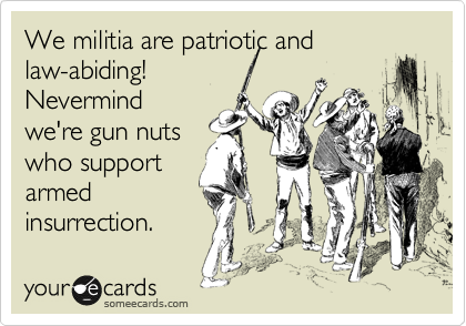 We militia are patriotic and
law-abiding!
Nevermind
we're gun nuts
who support
armed
insurrection. 