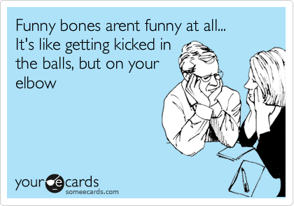 Funny bones arent funny at all...
It's like getting kicked in
the balls, but on your
elbow