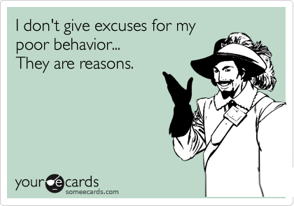 I don't give excuses for my
poor behavior...
They are reasons.