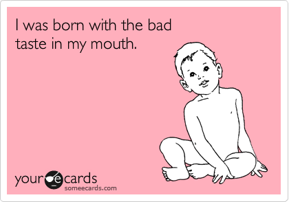 I was born with the bad 
taste in my mouth.
