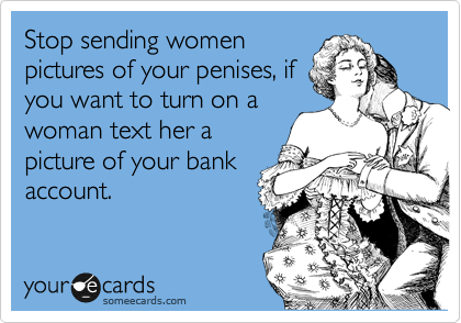 Stop sending women
pictures of your penises, if
you want to turn on a
woman text her a
picture of your bank
account. 