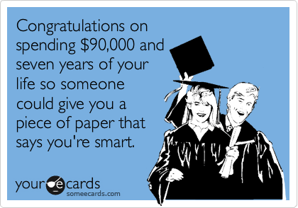Congratulations on
spending %2490,000 and
seven years of your
life so someone
could give you a
piece of paper that
says you're smart.