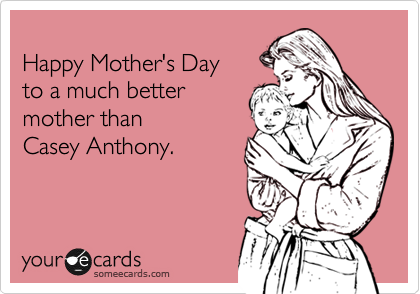 
Happy Mother's Day
to a much better
mother than
Casey Anthony.