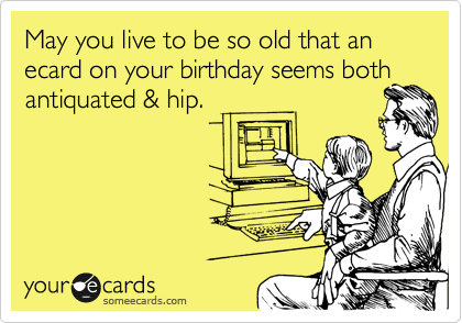 May you live to be so old that an ecard on your birthday seems both
antiquated & hip.