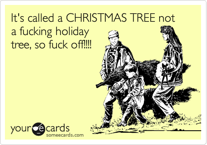 It's called a CHRISTMAS TREE not a fucking holiday
tree, so fuck off!!!!