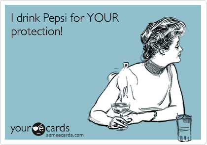 I drink Pepsi for YOUR
protection! 
