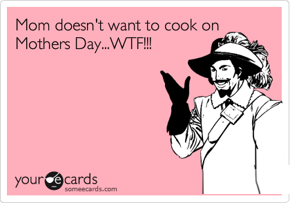Mom doesn't want to cook on
Mothers Day...WTF!!!