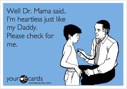 Well Dr. Mama said..
I'm heartless just like
my Daddy.
Please check for
me.