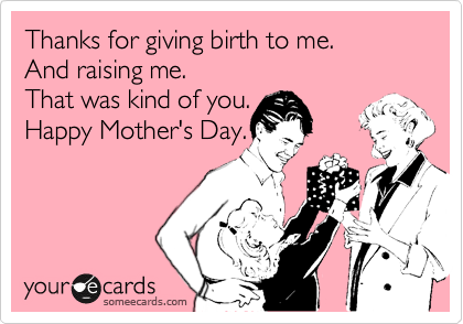 Thanks For Giving Birth To Me And Raising Me That Was Kind Of You Happy Mother S Day Mother S Day Ecard