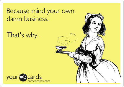 Because mind your own
damn business. 

That's why. 