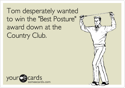 Tom desperately wanted
to win the "Best Posture"
award down at the
Country Club.