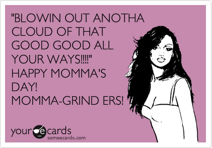 "BLOWIN OUT ANOTHA CLOUD OF THAT
GOOD GOOD ALL
YOUR WAYS!!!!"
HAPPY MOMMA'S
DAY!
MOMMA-GRIND ERS!