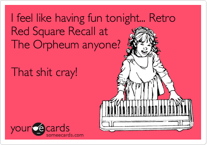 I feel like having fun tonight... Retro Red Square Recall at
The Orpheum anyone?

That shit cray!