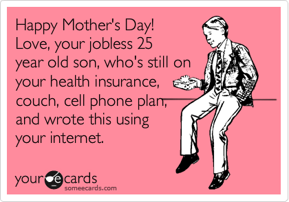 Happy Mother's Day! 
Love, your jobless 25
year old son, who's still on
your health insurance, 
couch, cell phone plan, 
and wrote this using
your internet.  