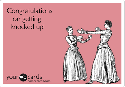 Congratulations 
   on getting 
  knocked up!