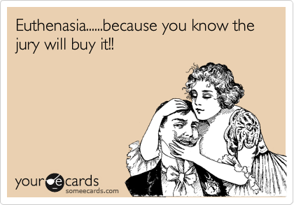 Euthenasia......because you know the jury will buy it!!