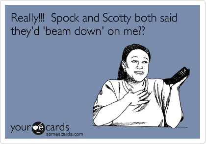 Really!!!  Spock and Scotty both said they'd 'beam down' on me?? 