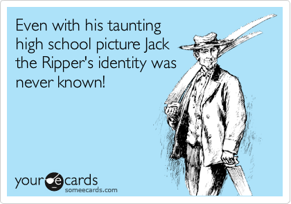 Even with his taunting
high school picture Jack
the Ripper's identity was
never known!
