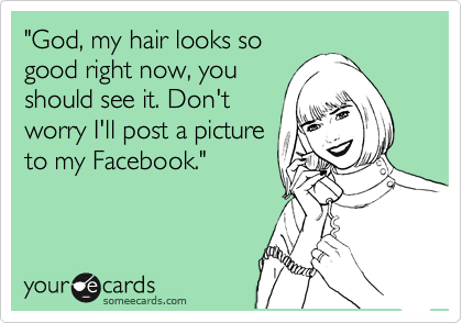 "God, my hair looks so
good right now, you
should see it. Don't
worry I'll post a picture
to my Facebook."
