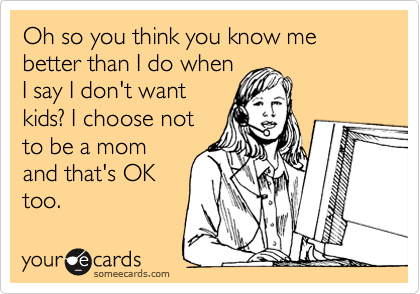 Oh so you think you know me better than I do when
I say I don't want
kids? I choose not
to be a mom
and that's OK
too.