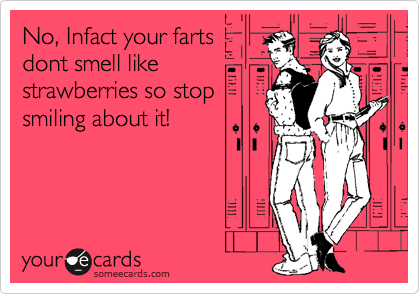 No, Infact your farts
dont smell like
strawberries so stop
smiling about it!