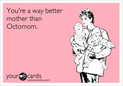 You're a way better 
mother than
Octomom. 
