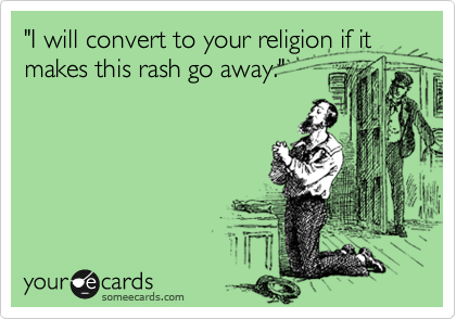 "I will convert to your religion if it makes this rash go away." 