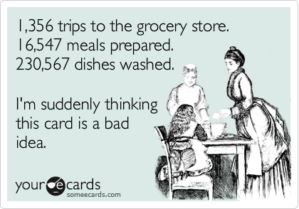 1,356 trips to the grocery store.
16,547 meals prepared.
230,567 dishes washed.

I'm suddenly thinking
this card is a bad
idea. 