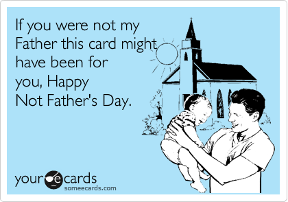 If you were not my
Father this card might
have been for
you, Happy
Not Father's Day.