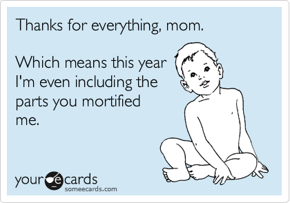 Thanks for everything, mom.

Which means this year
I'm even including the 
parts you mortified
me.