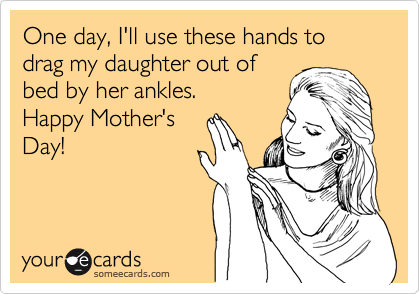 One day, I'll use these hands to drag my daughter out of
bed by her ankles.
Happy Mother's
Day!