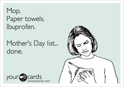 Mop.
Paper towels.
Ibuprofen.

Mother's Day list...
done.