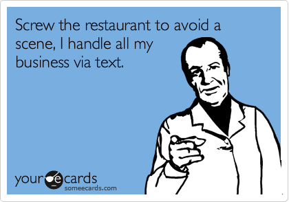 Screw the restaurant to avoid a scene, I handle all my
business via text.