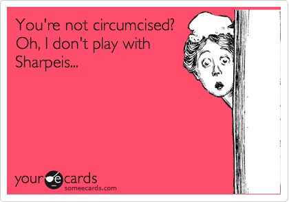 You're not circumcised? 
Oh, I don't play with
Sharpeis...  