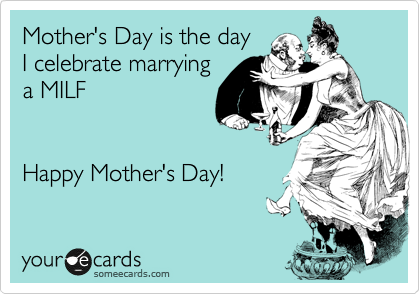 Mother's Day is the day 
I celebrate marrying
a MILF


Happy Mother's Day!