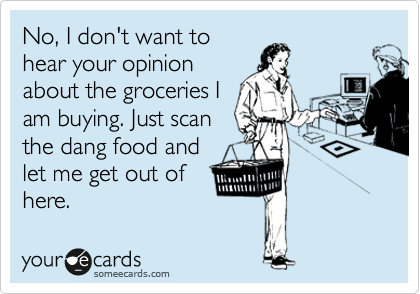 No, I don't want to
hear your opinion
about the groceries I
am buying. Just scan
the dang food and
let me get out of
here.