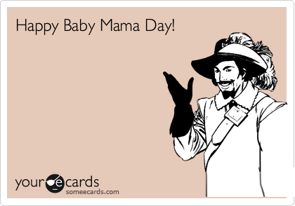 Happy Baby Mama Day! 
