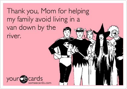 Thank you, Mom for helping
my family avoid living in a 
van down by the
river.