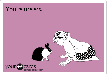 You're useless.