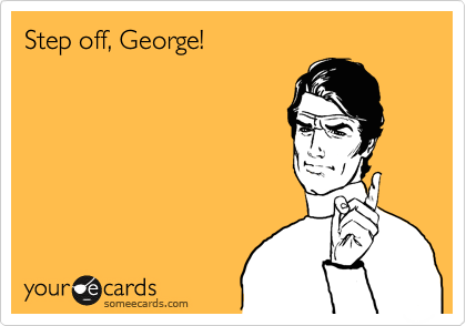 Step off, George!
