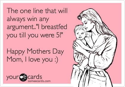 The one line that will
always win any
argument.."I breastfed
you till you were 5!"

Happy Mothers Day
Mom, I love you :%29 
