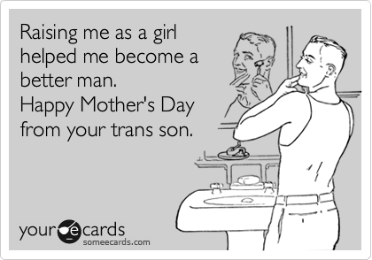 Raising me as a girl
helped me become a
better man.
Happy Mother's Day
from your trans son.