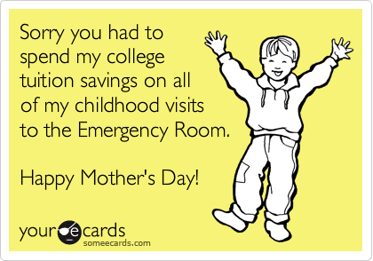 Sorry you had to
spend my college
tuition savings on all
of my childhood visits
to the Emergency Room.

Happy Mother's Day! 