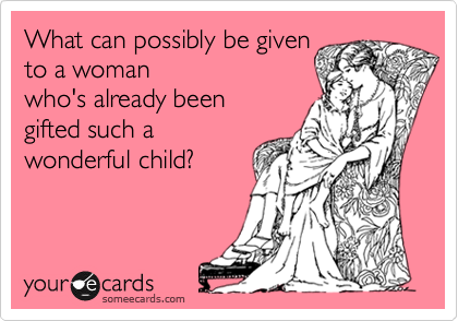What can possibly be given
to a woman 
who's already been 
gifted such a
wonderful child?