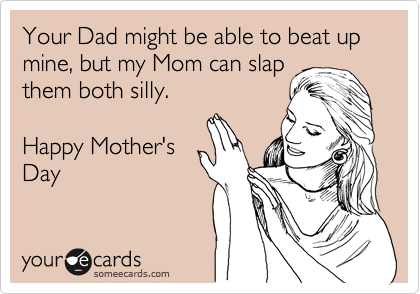 Your Dad might be able to beat up mine, but my Mom can slap
them both silly.

Happy Mother's
Day