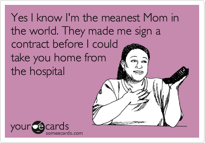 Yes I know I'm the meanest Mom in the world. They made me sign a contract before I could
take you home from
the hospital