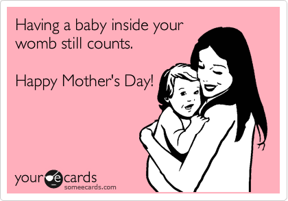 Having a baby inside your
womb still counts. 

Happy Mother's Day!