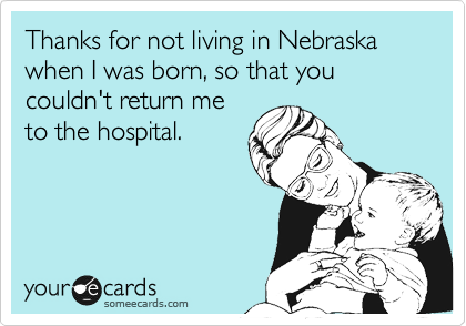 Thanks for not living in Nebraska when I was born, so that you couldn't return me
to the hospital.