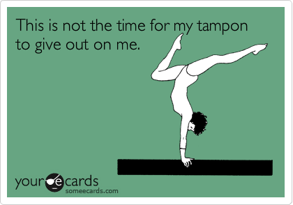 This is not the time for my tampon to give out on me.  