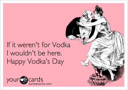 



If it weren't for Vodka
I wouldn't be here.
Happy Vodka's Day 